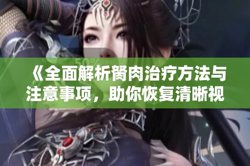 《全面解析胬肉治疗方法与注意事项，助你恢复清晰视力》