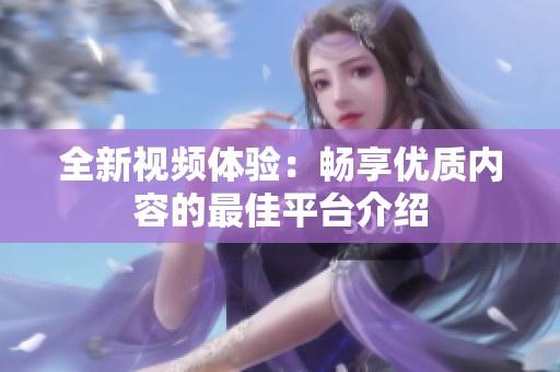 全新视频体验：畅享优质内容的最佳平台介绍