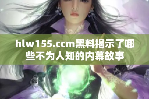 hlw155.ccm黑料揭示了哪些不为人知的内幕故事
