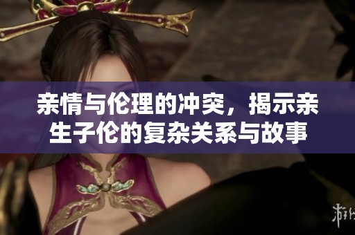 亲情与伦理的冲突，揭示亲生子伦的复杂关系与故事