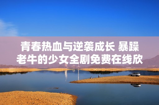 青春热血与逆袭成长 暴躁老牛的少女全剧免费在线欣赏