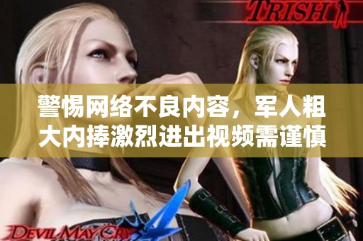 警惕网络不良内容，军人粗大内捧激烈进出视频需谨慎观看