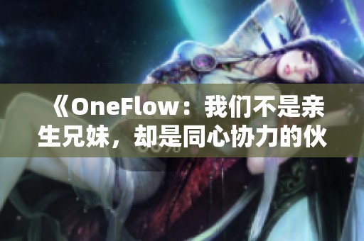 《OneFlow：我们不是亲生兄妹，却是同心协力的伙伴》