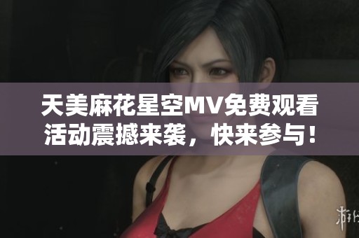 天美麻花星空MV免费观看活动震撼来袭，快来参与！