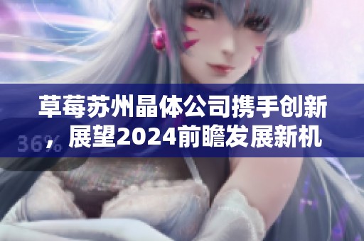 草莓苏州晶体公司携手创新，展望2024前瞻发展新机遇
