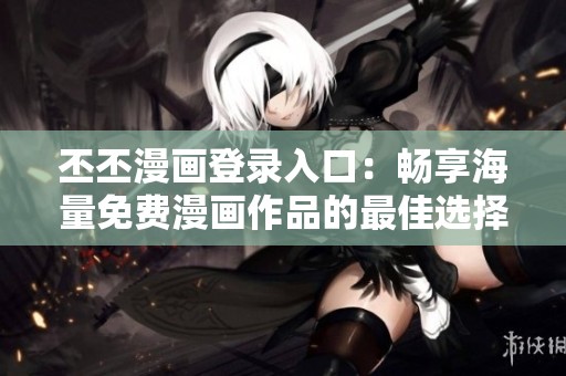 丕丕漫画登录入口：畅享海量免费漫画作品的最佳选择