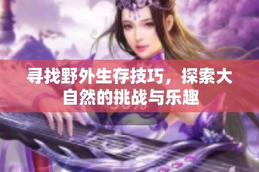 寻找野外生存技巧，探索大自然的挑战与乐趣