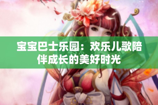 宝宝巴士乐园：欢乐儿歌陪伴成长的美好时光