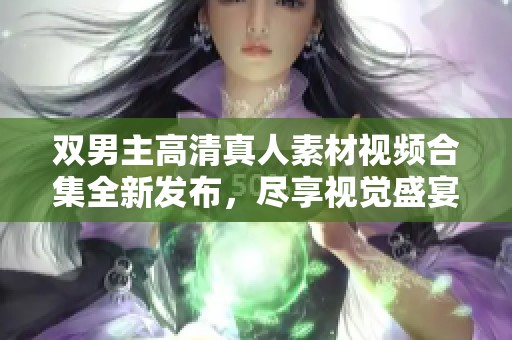 双男主高清真人素材视频合集全新发布，尽享视觉盛宴！