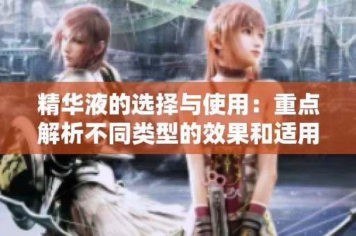 精华液的选择与使用：重点解析不同类型的效果和适用肌肤