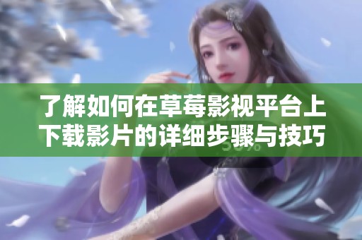 了解如何在草莓影视平台上下载影片的详细步骤与技巧