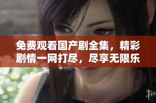 免费观看国产剧全集，精彩剧情一网打尽，尽享无限乐趣！