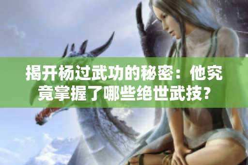 揭开杨过武功的秘密：他究竟掌握了哪些绝世武技？