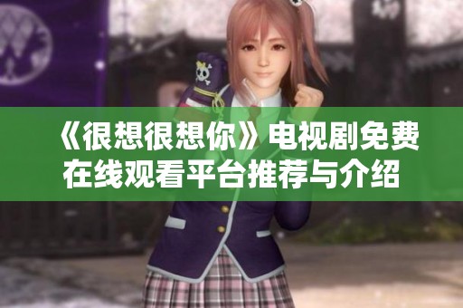 《很想很想你》电视剧免费在线观看平台推荐与介绍