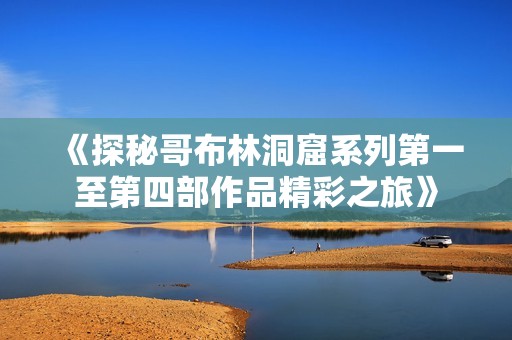 《探秘哥布林洞窟系列第一至第四部作品精彩之旅》
