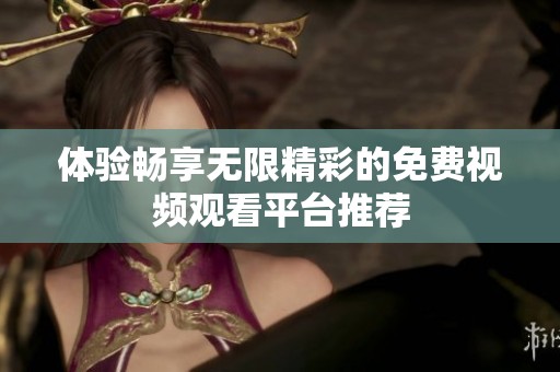 体验畅享无限精彩的免费视频观看平台推荐