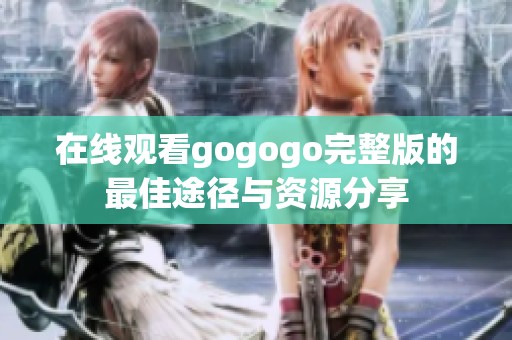 在线观看gogogo完整版的最佳途径与资源分享