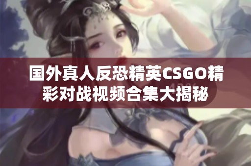 国外真人反恐精英CSGO精彩对战视频合集大揭秘