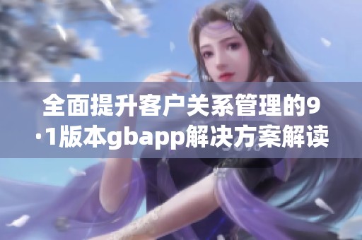 全面提升客户关系管理的9·1版本gbapp解决方案解读