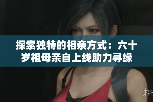 探索独特的相亲方式：六十岁祖母亲自上线助力寻缘