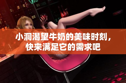 小洞渴望牛奶的美味时刻，快来满足它的需求吧