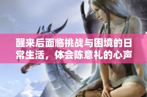 醒来后面临挑战与困境的日常生活，体会陈意礼的心声