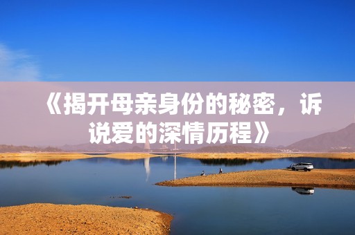 《揭开母亲身份的秘密，诉说爱的深情历程》