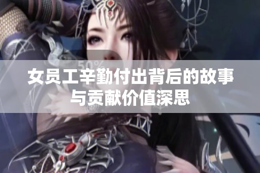 女员工辛勤付出背后的故事与贡献价值深思