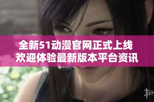 全新51动漫官网正式上线 欢迎体验最新版本平台资讯