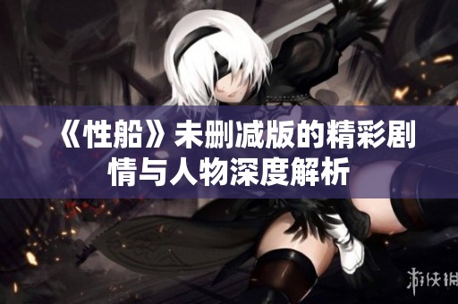 《性船》未删减版的精彩剧情与人物深度解析