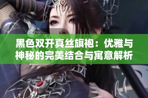 黑色双开真丝旗袍：优雅与神秘的完美结合与寓意解析
