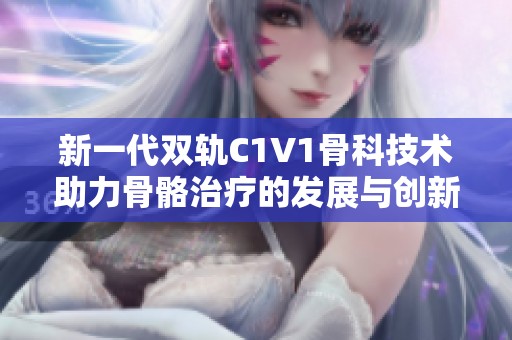 新一代双轨C1V1骨科技术助力骨骼治疗的发展与创新
