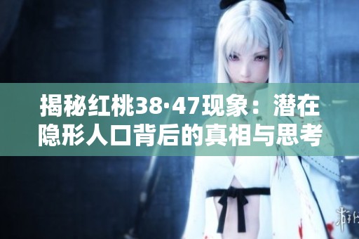 揭秘红桃38·47现象：潜在隐形人口背后的真相与思考