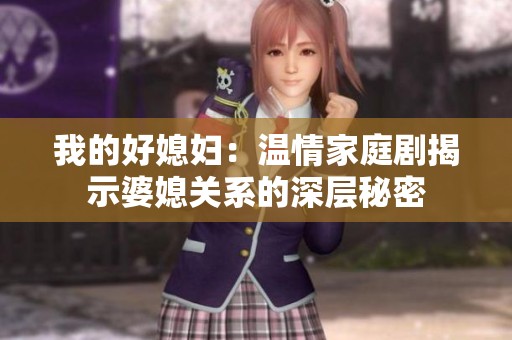 我的好媳妇：温情家庭剧揭示婆媳关系的深层秘密