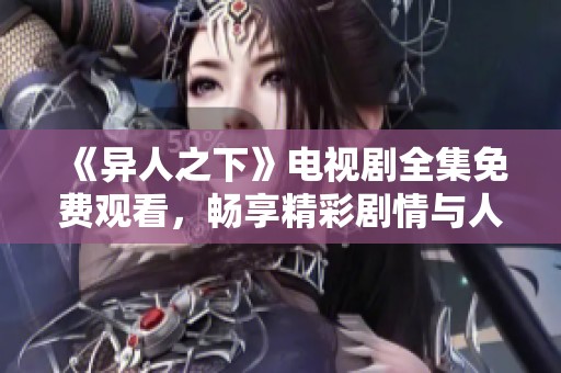《异人之下》电视剧全集免费观看，畅享精彩剧情与人生探讨