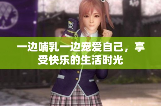 一边哺乳一边宠爱自己，享受快乐的生活时光
