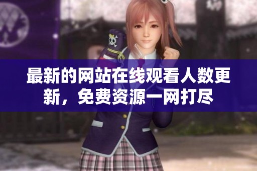 最新的网站在线观看人数更新，免费资源一网打尽
