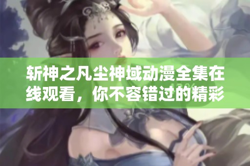 斩神之凡尘神域动漫全集在线观看，你不容错过的精彩之旅
