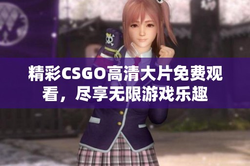 精彩CSGO高清大片免费观看，尽享无限游戏乐趣