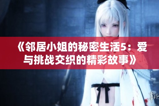 《邻居小姐的秘密生活5：爱与挑战交织的精彩故事》