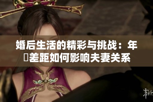 婚后生活的精彩与挑战：年齡差距如何影响夫妻关系