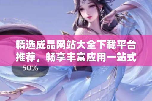 精选成品网站大全下载平台推荐，畅享丰富应用一站式服务