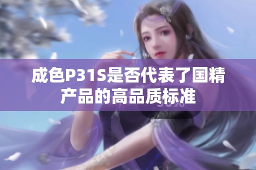 成色P31S是否代表了国精产品的高品质标准
