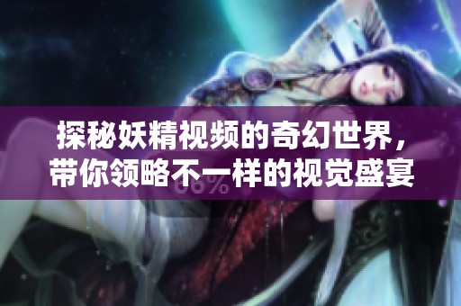 探秘妖精视频的奇幻世界，带你领略不一样的视觉盛宴