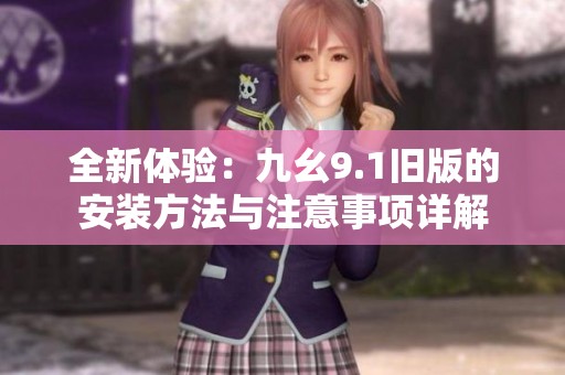 全新体验：九幺9.1旧版的安装方法与注意事项详解