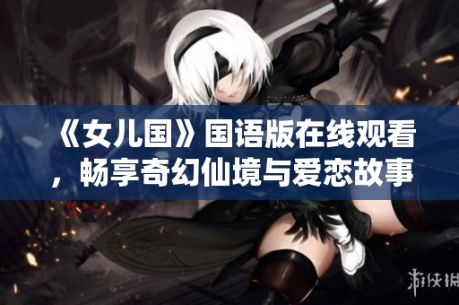《女儿国》国语版在线观看，畅享奇幻仙境与爱恋故事