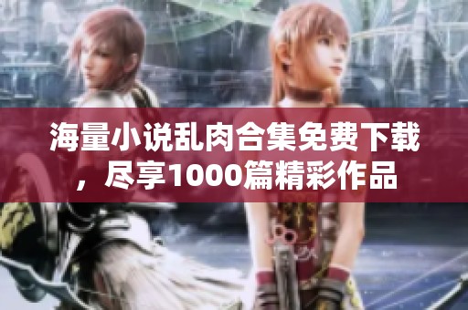 海量小说乱肉合集免费下载，尽享1000篇精彩作品