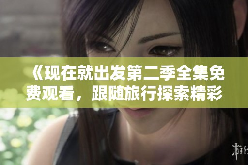《现在就出发第二季全集免费观看，跟随旅行探索精彩人生》