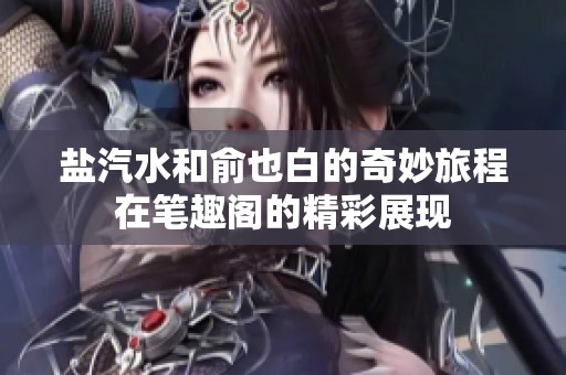 盐汽水和俞也白的奇妙旅程在笔趣阁的精彩展现
