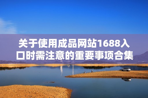 关于使用成品网站1688入口时需注意的重要事项合集
